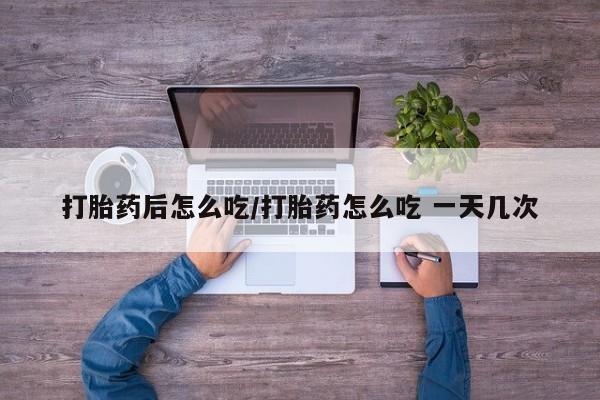 意外怀孕不想要打胎药微信购买打胎药后怎么吃/打胎药怎么吃 一天几次