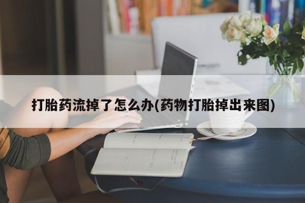 意外怀孕不想要打胎药微信购买打胎药流掉了怎么办(药物打胎掉出来图)