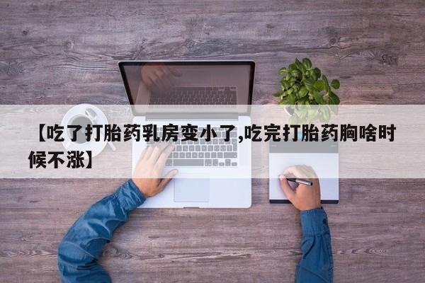 意外怀孕不想要打胎药微信购买【吃了打胎药乳房变小了,吃完打胎药胸啥时候不涨】