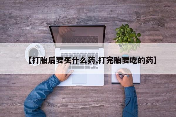 意外怀孕不想要打胎药微信购买【打胎后要买什么药,打完胎要吃的药】