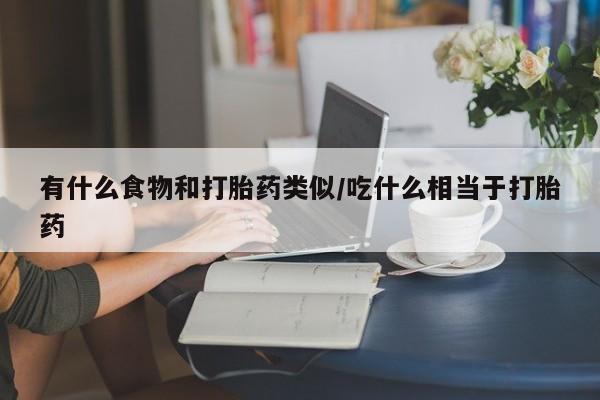 意外怀孕不想要打胎药微信购买有什么食物和打胎药类似/吃什么相当于打胎药