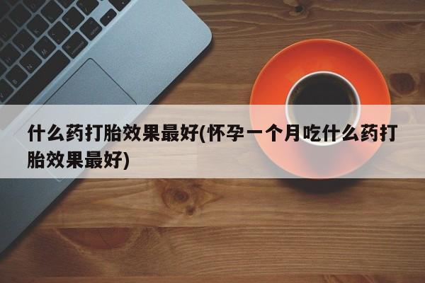 意外怀孕不想要打胎药微信购买什么药打胎效果最好(怀孕一个月吃什么药打胎效果最好)