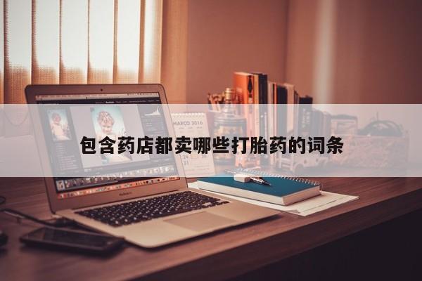 意外怀孕不想要打胎药微信购买包含药店都卖哪些打胎药的词条