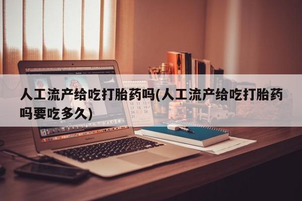 意外怀孕不想要打胎药微信购买人工流产给吃打胎药吗(人工流产给吃打胎药吗要吃多久)