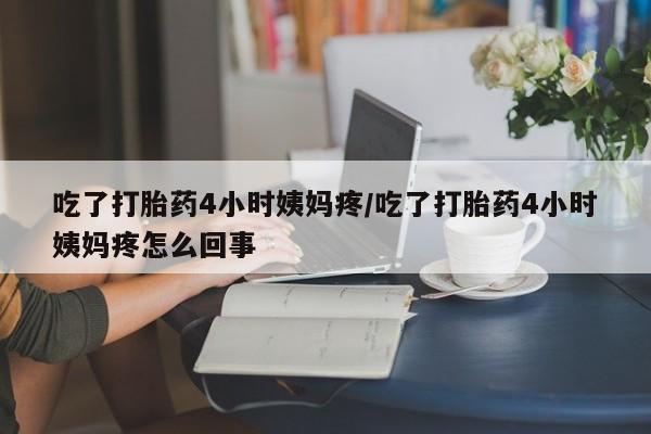 意外怀孕不想要打胎药微信购买吃了打胎药4小时姨妈疼/吃了打胎药4小时姨妈疼怎么回事