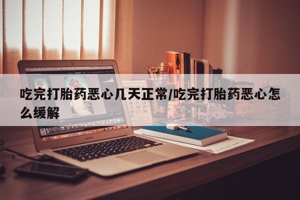 意外怀孕不想要打胎药微信购买吃完打胎药恶心几天正常/吃完打胎药恶心怎么缓解