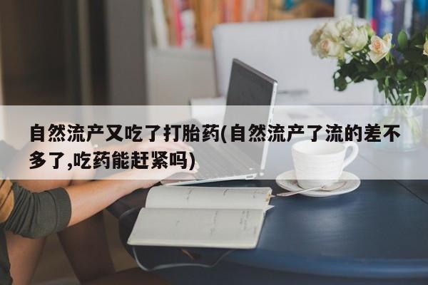 意外怀孕不想要打胎药微信购买自然流产又吃了打胎药(自然流产了流的差不多了,吃药能赶紧吗)