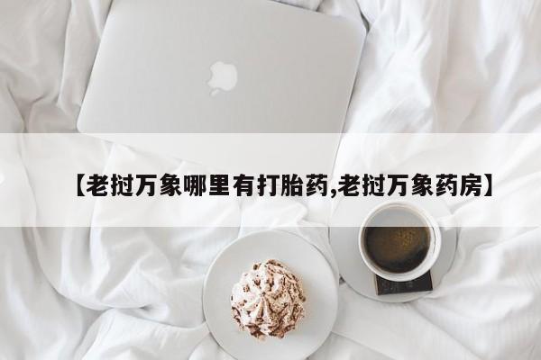 意外怀孕不想要打胎药微信购买【老挝万象哪里有打胎药,老挝万象药房】