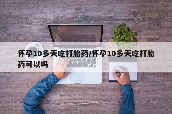 意外怀孕不想要打胎药微信购买怀孕10多天吃打胎药/怀孕10多天吃打胎药可以吗