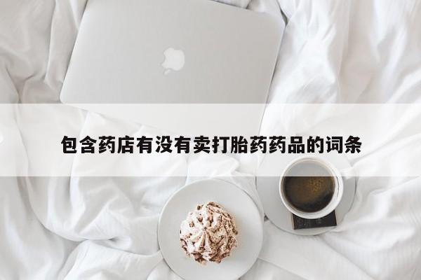 意外怀孕不想要打胎药微信购买包含药店有没有卖打胎药药品的词条