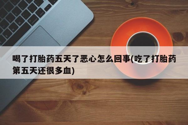 意外怀孕不想要打胎药微信购买喝了打胎药五天了恶心怎么回事(吃了打胎药第五天还很多血)