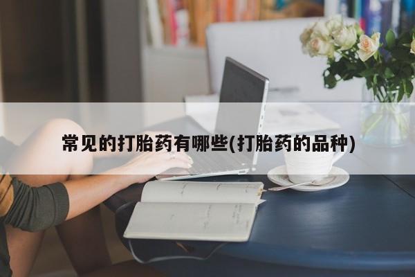 意外怀孕不想要打胎药微信购买常见的打胎药有哪些(打胎药的品种)