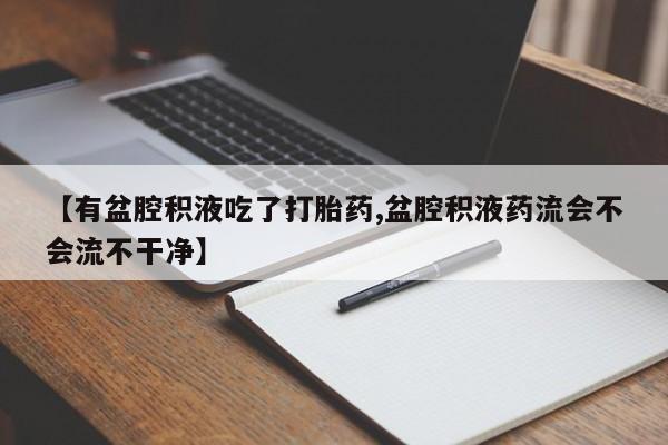 意外怀孕不想要打胎药微信购买【有盆腔积液吃了打胎药,盆腔积液药流会不会流不干净】