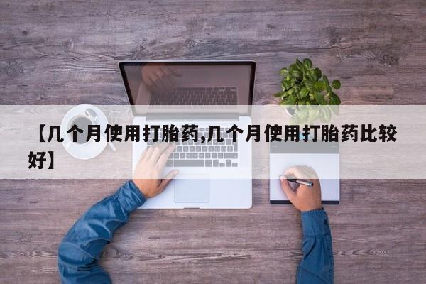 意外怀孕不想要打胎药微信购买【几个月使用打胎药,几个月使用打胎药比较好】