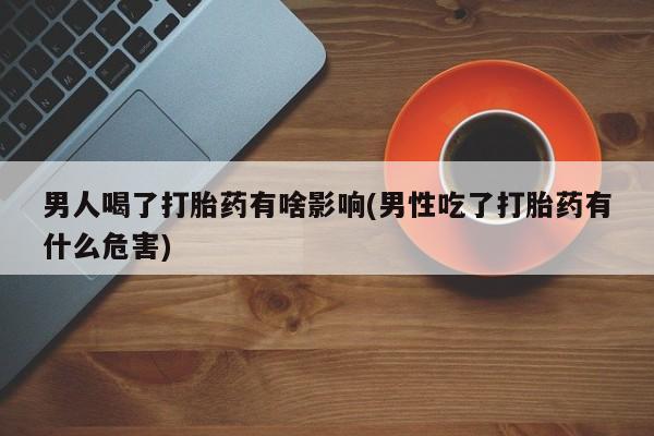 意外怀孕不想要打胎药微信购买男人喝了打胎药有啥影响(男性吃了打胎药有什么危害)