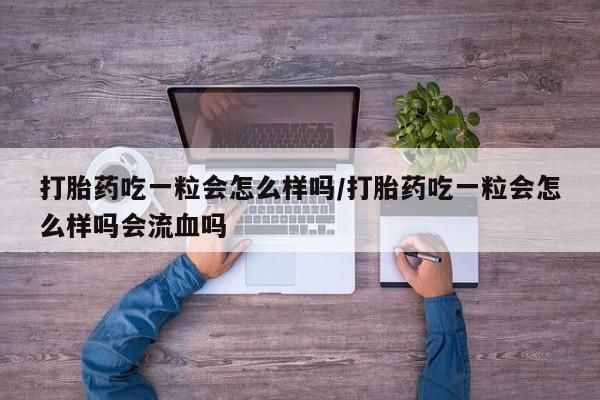 意外怀孕不想要打胎药微信购买打胎药吃一粒会怎么样吗/打胎药吃一粒会怎么样吗会流血吗