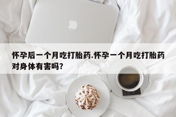 意外怀孕不想要打胎药微信购买怀孕后一个月吃打胎药.怀孕一个月吃打胎药对身体有害吗？