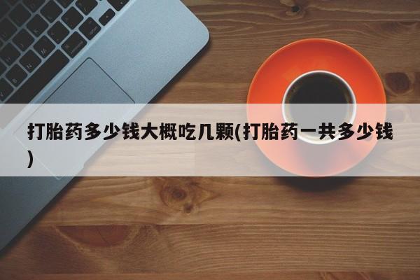 意外怀孕不想要打胎药微信购买打胎药多少钱大概吃几颗(打胎药一共多少钱)