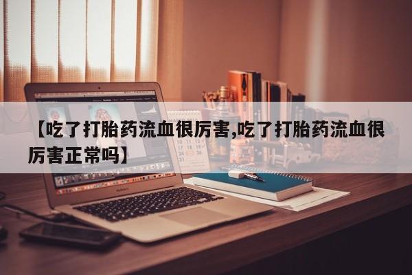 意外怀孕不想要打胎药微信购买【吃了打胎药流血很厉害,吃了打胎药流血很厉害正常吗】