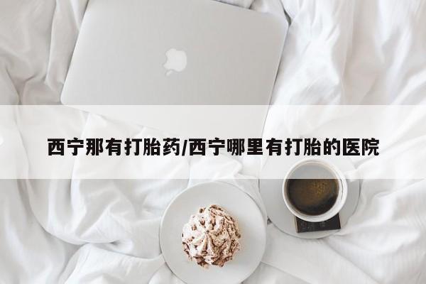 意外怀孕不想要打胎药微信购买西宁那有打胎药/西宁哪里有打胎的医院
