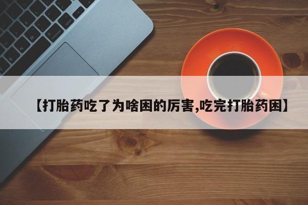 意外怀孕不想要打胎药微信购买【打胎药吃了为啥困的厉害,吃完打胎药困】