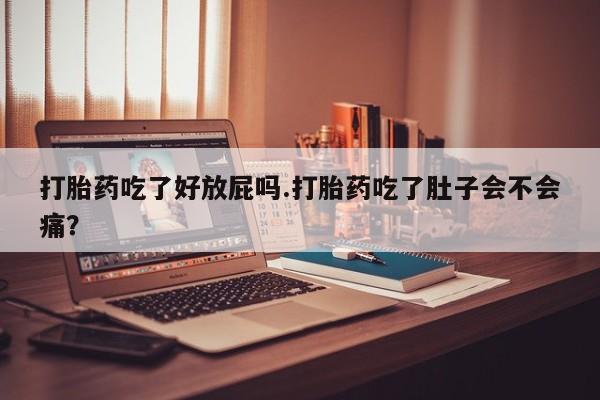 意外怀孕不想要打胎药微信购买打胎药吃了好放屁吗.打胎药吃了肚子会不会痛?
