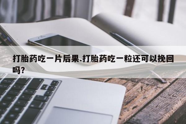 意外怀孕不想要打胎药微信购买打胎药吃一片后果.打胎药吃一粒还可以挽回吗?
