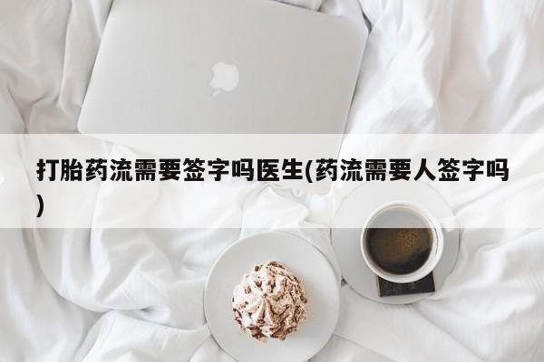 意外怀孕不想要打胎药微信购买打胎药流需要签字吗医生(药流需要人签字吗)