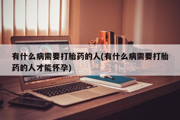 意外怀孕不想要打胎药微信购买有什么病需要打胎药的人(有什么病需要打胎药的人才能怀孕)