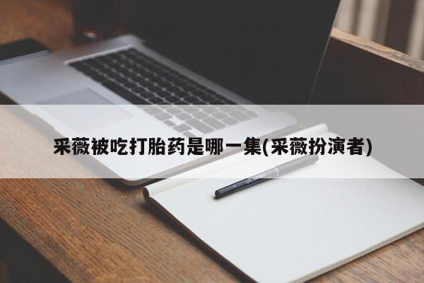意外怀孕不想要打胎药微信购买采薇被吃打胎药是哪一集(采薇扮演者)