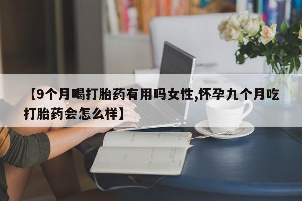 意外怀孕不想要打胎药微信购买【9个月喝打胎药有用吗女性,怀孕九个月吃打胎药会怎么样】