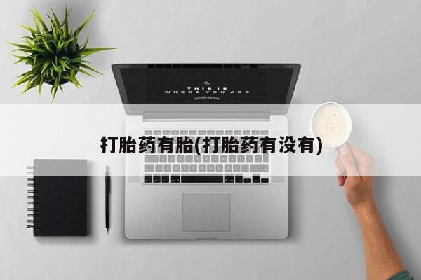 意外怀孕不想要打胎药微信购买打胎药有胎(打胎药有没有)