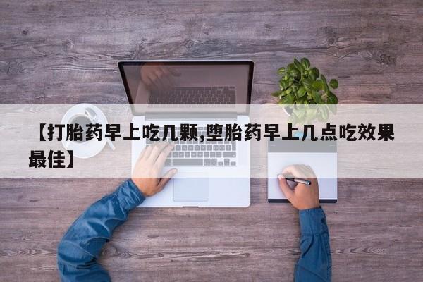 意外怀孕不想要打胎药微信购买【打胎药早上吃几颗,堕胎药早上几点吃效果最佳】