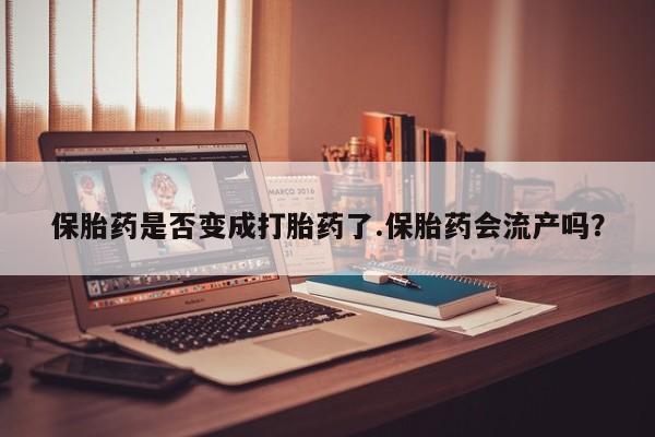 意外怀孕不想要打胎药微信购买保胎药是否变成打胎药了.保胎药会流产吗？