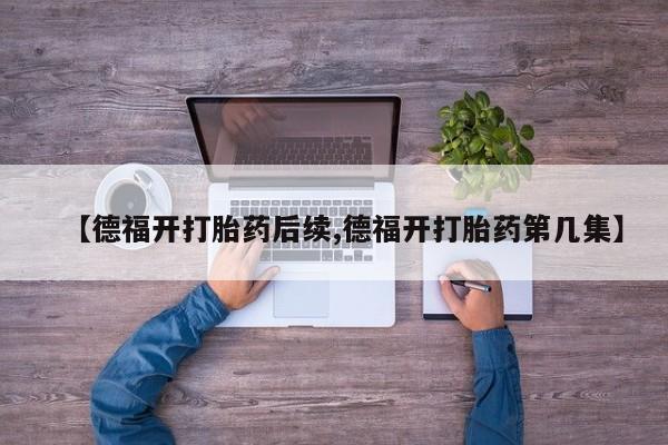 意外怀孕不想要打胎药微信购买【德福开打胎药后续,德福开打胎药第几集】