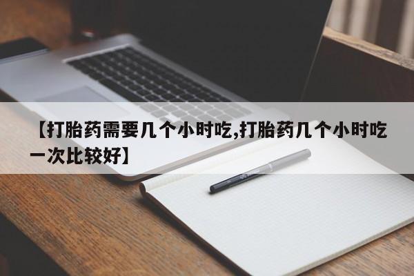意外怀孕不想要打胎药微信购买【打胎药需要几个小时吃,打胎药几个小时吃一次比较好】
