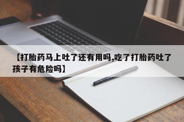 意外怀孕不想要打胎药微信购买【打胎药马上吐了还有用吗,吃了打胎药吐了孩子有危险吗】