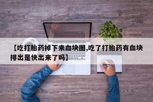 意外怀孕不想要打胎药微信购买【吃打胎药掉下来血块图,吃了打胎药有血块排出是快出来了吗】