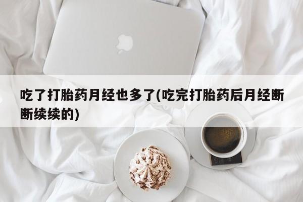 意外怀孕不想要打胎药微信购买吃了打胎药月经也多了(吃完打胎药后月经断断续续的)