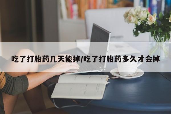 意外怀孕不想要打胎药微信购买吃了打胎药几天能掉/吃了打胎药多久才会掉