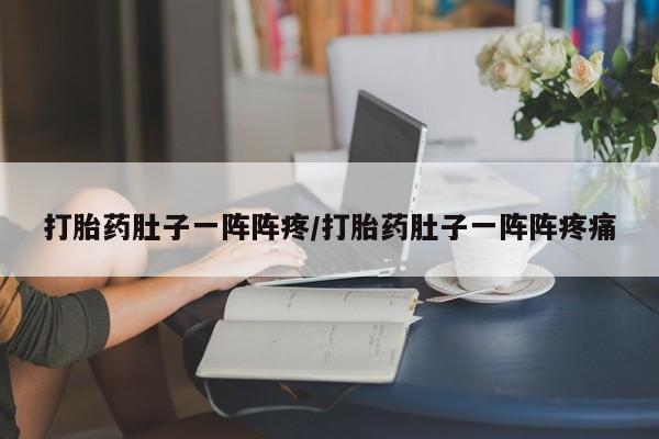 意外怀孕不想要打胎药微信购买打胎药肚子一阵阵疼/打胎药肚子一阵阵疼痛