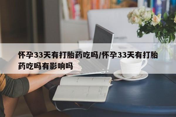 意外怀孕不想要打胎药微信购买怀孕33天有打胎药吃吗/怀孕33天有打胎药吃吗有影响吗