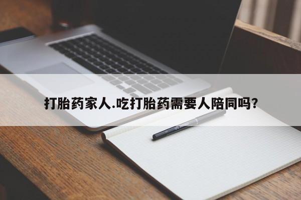 意外怀孕不想要打胎药微信购买打胎药家人.吃打胎药需要人陪同吗？