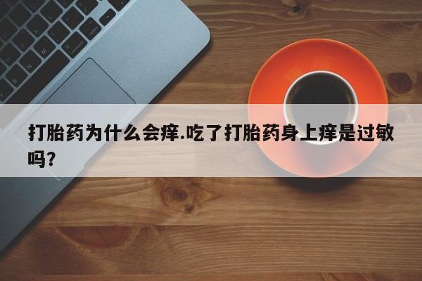 意外怀孕不想要打胎药微信购买打胎药为什么会痒.吃了打胎药身上痒是过敏吗？