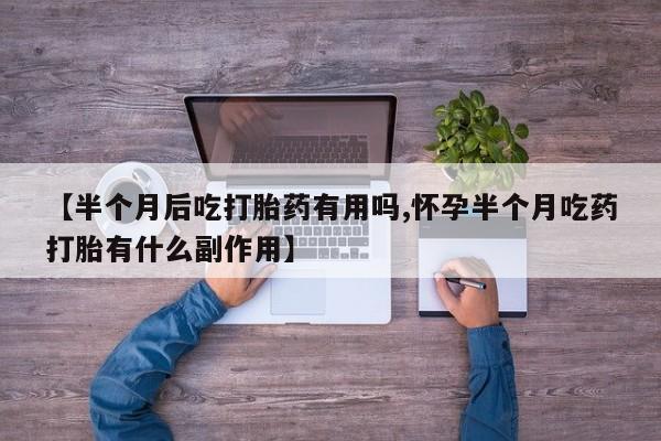 意外怀孕不想要打胎药微信购买【半个月后吃打胎药有用吗,怀孕半个月吃药打胎有什么副作用】