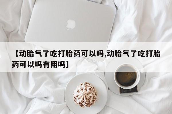 意外怀孕不想要打胎药微信购买【动胎气了吃打胎药可以吗,动胎气了吃打胎药可以吗有用吗】
