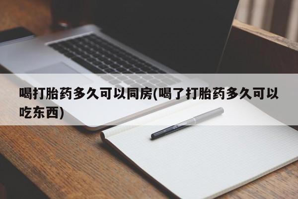 意外怀孕不想要打胎药微信购买喝打胎药多久可以同房(喝了打胎药多久可以吃东西)