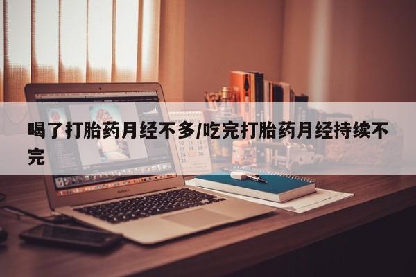 意外怀孕不想要打胎药微信购买喝了打胎药月经不多/吃完打胎药月经持续不完