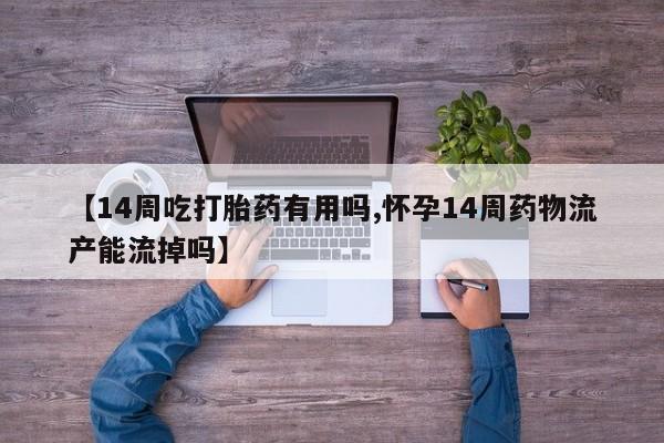意外怀孕不想要打胎药微信购买【14周吃打胎药有用吗,怀孕14周药物流产能流掉吗】
