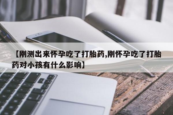 意外怀孕不想要打胎药微信购买【刚测出来怀孕吃了打胎药,刚怀孕吃了打胎药对小孩有什么影响】